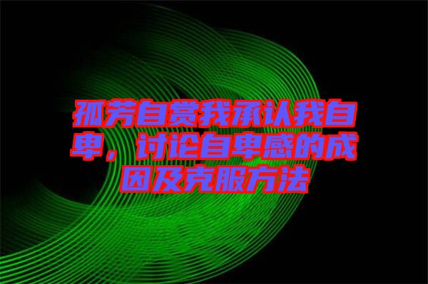 孤芳自賞我承認(rèn)我自卑，討論自卑感的成因及克服方法