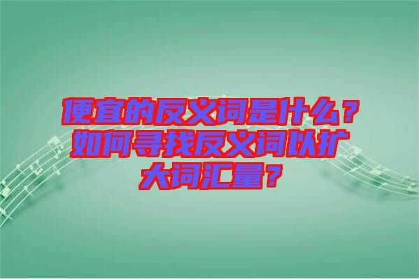 便宜的反義詞是什么？如何尋找反義詞以擴(kuò)大詞匯量？