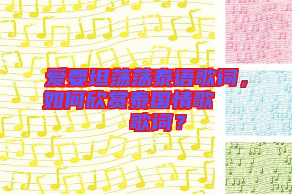 愛要坦蕩蕩泰語歌詞，如何欣賞泰國(guó)情歌??????歌詞？