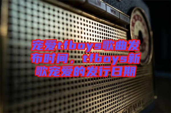 寵愛tfboys歌曲發(fā)布時間，tfboys新歌寵愛的發(fā)行日期
