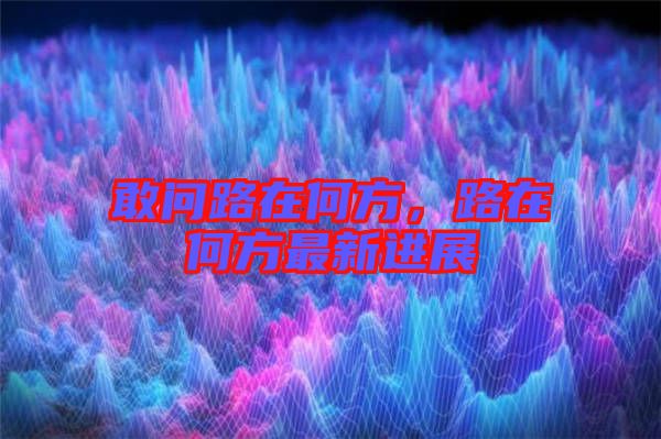 敢問(wèn)路在何方，路在何方最新進(jìn)展