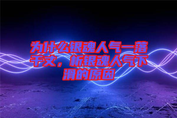 為什么銀魂人氣一落千丈，析銀魂人氣下滑的原因