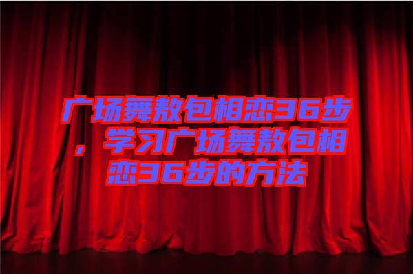 廣場舞敖包相戀36步，學(xué)習(xí)廣場舞敖包相戀36步的方法