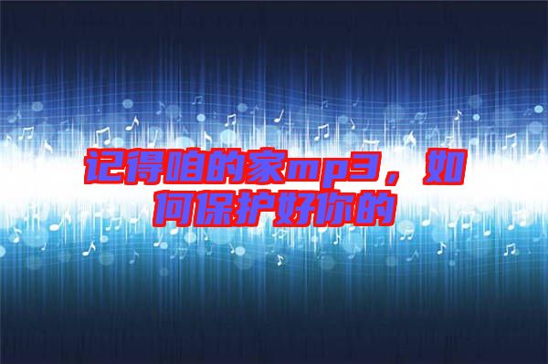 記得咱的家mp3，如何保護好你的