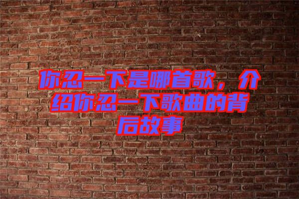 你忍一下是哪首歌，介紹你忍一下歌曲的背后故事