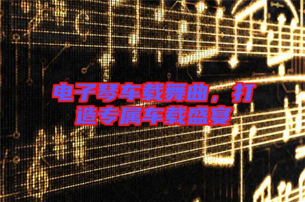 電子琴車載舞曲，打造專屬車載盛宴