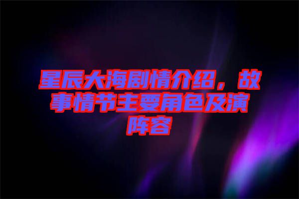 星辰大海劇情介紹，故事情節(jié)主要角色及演陣容