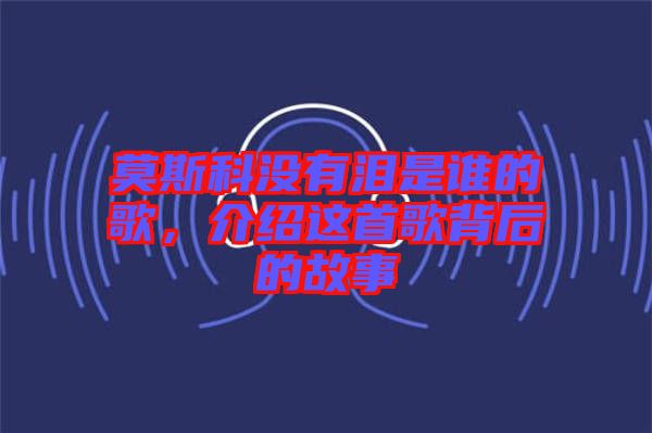 莫斯科沒有淚是誰的歌，介紹這首歌背后的故事