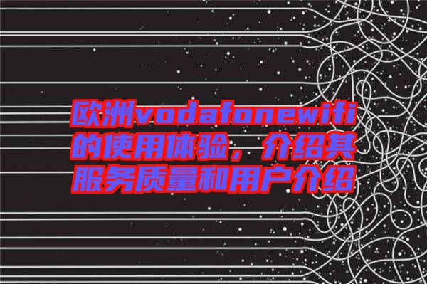 歐洲vodafonewifi的使用體驗(yàn)，介紹其服務(wù)質(zhì)量和用戶介紹