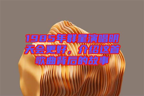 1985年群星演唱明天會更好，介紹這首歌曲背后的故事