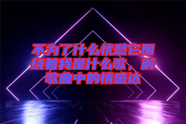 不為了什么憂愁它圍繞著我是什么歌，解歌曲中的情感達(dá)