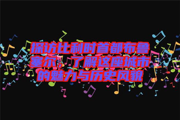 探訪比利時(shí)首都布魯塞爾，了解這座城市的魅力與歷史風(fēng)貌