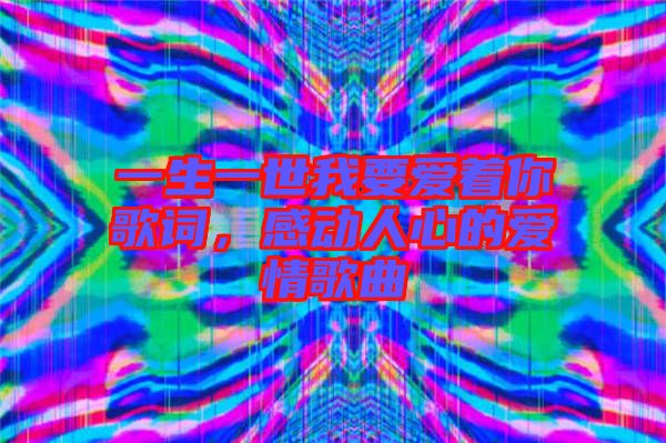 一生一世我要愛著你歌詞，感動人心的愛情歌曲
