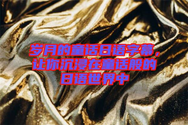 歲月的童話日語字幕，讓你沉浸在童話般的日語世界中