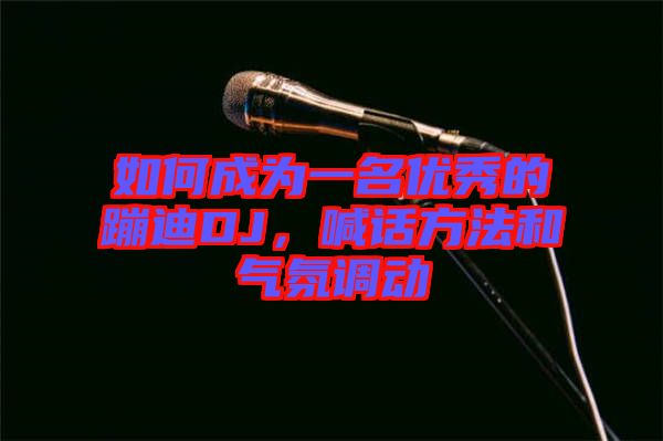 如何成為一名優(yōu)秀的蹦迪DJ，喊話方法和氣氛調(diào)動(dòng)