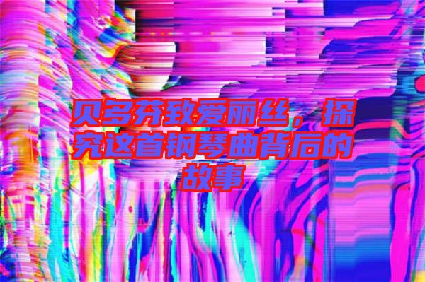 貝多芬致愛麗絲，探究這首鋼琴曲背后的故事