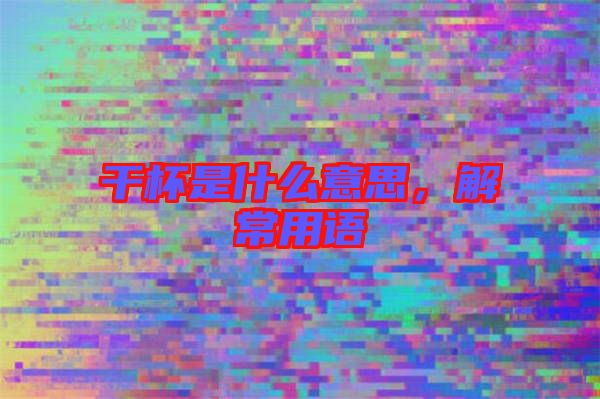 干杯是什么意思，解常用語(yǔ)