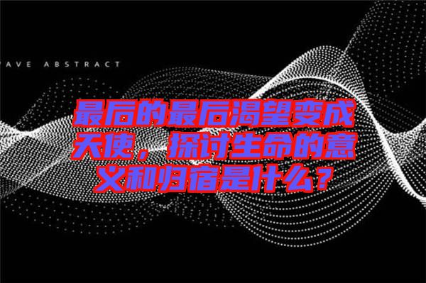最后的最后渴望變成天使，探討生命的意義和歸宿是什么？