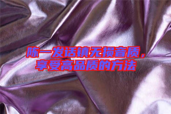 陳一發(fā)話鎮(zhèn)無損音質(zhì)，享受高品質(zhì)的方法