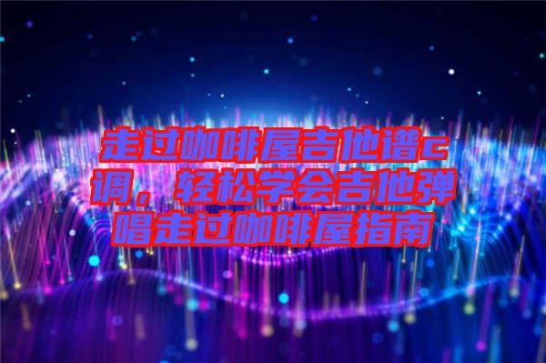 走過(guò)咖啡屋吉他譜c調(diào)，輕松學(xué)會(huì)吉他彈唱走過(guò)咖啡屋指南