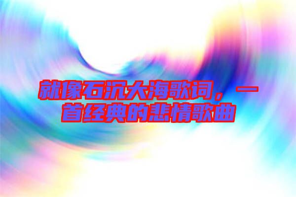 就像石沉大海歌詞，一首經(jīng)典的悲情歌曲