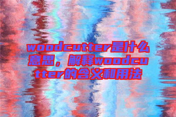 woodcutter是什么意思，解釋woodcutter的含義和用法