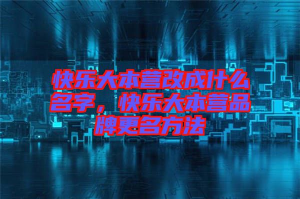 快樂(lè)大本營(yíng)改成什么名字，快樂(lè)大本營(yíng)品牌更名方法