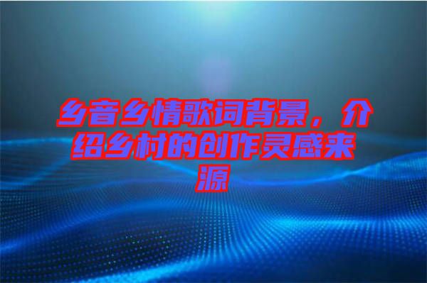 鄉(xiāng)音鄉(xiāng)情歌詞背景，介紹鄉(xiāng)村的創(chuàng)作靈感來(lái)源