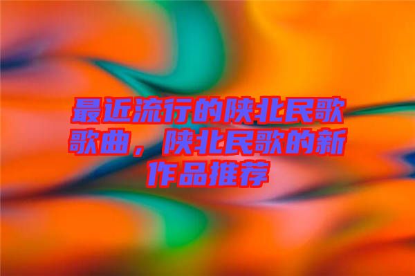 最近流行的陜北民歌歌曲，陜北民歌的新作品推薦
