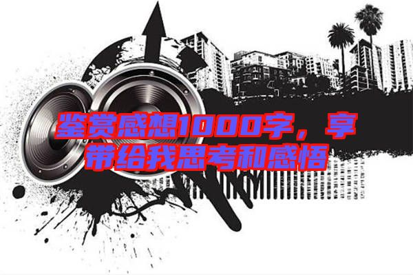 鑒賞感想1000字，享帶給我思考和感悟