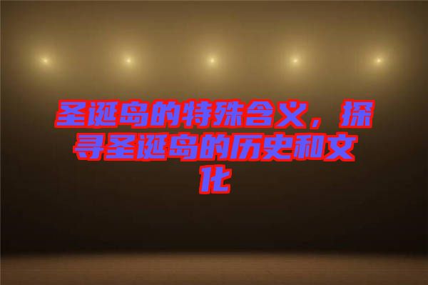 圣誕島的特殊含義，探尋圣誕島的歷史和文化