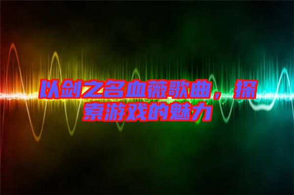 以劍之名血薇歌曲，探索游戲的魅力