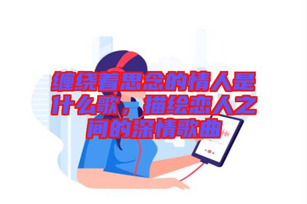 纏繞著思念的情人是什么歌，描繪戀人之間的深情歌曲