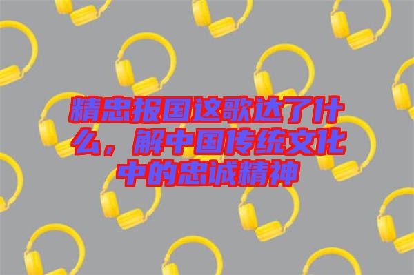 精忠報(bào)國這歌達(dá)了什么，解中國傳統(tǒng)文化中的忠誠精神