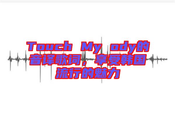 Touch My ody的音譯歌詞，享受韓國流行的魅力