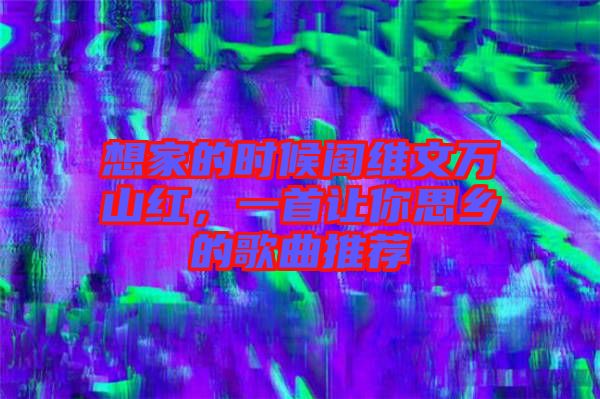 想家的時候閻維文萬山紅，一首讓你思鄉(xiāng)的歌曲推薦