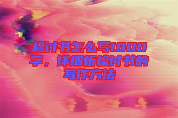 檢討書怎么寫1000字，詳細析檢討書的寫作方法