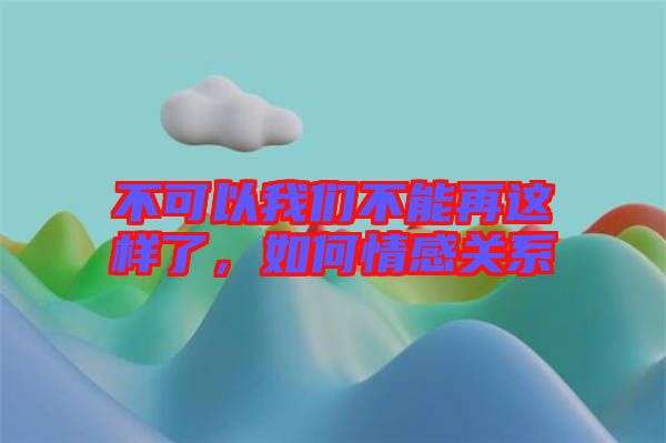 不可以我們不能再這樣了，如何情感關(guān)系