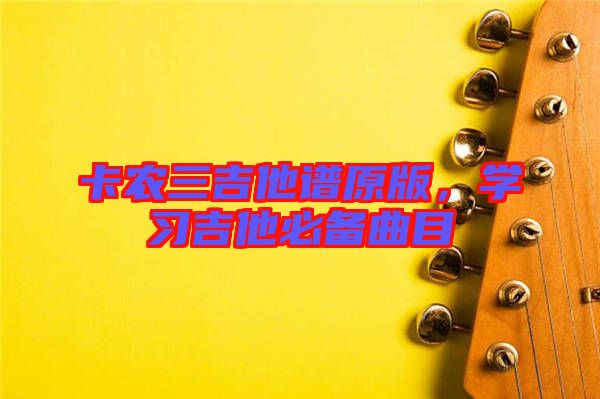 卡農(nóng)三吉他譜原版，學(xué)習(xí)吉他必備曲目