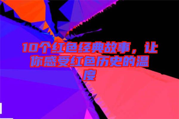 10個紅色經(jīng)典故事，讓你感受紅色歷史的溫度