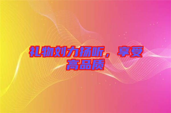禮物劉力揚(yáng)聽，享受高品質(zhì)