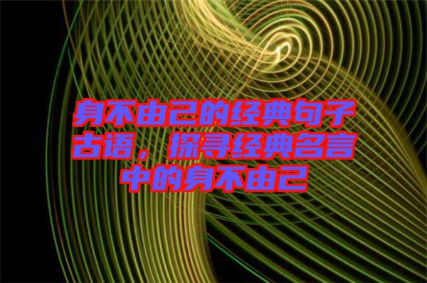 身不由己的經(jīng)典句子古語，探尋經(jīng)典名言中的身不由己