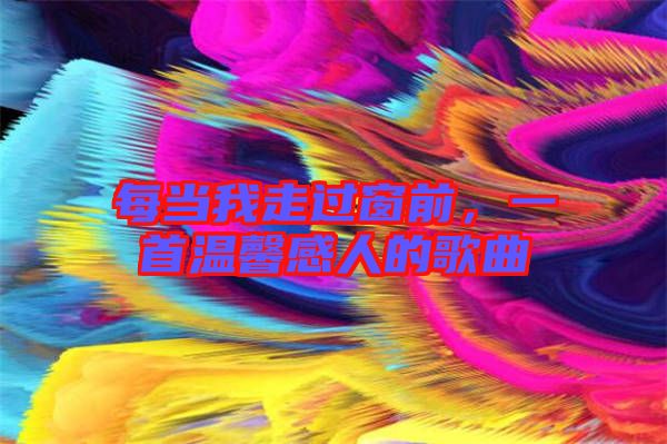 每當(dāng)我走過(guò)窗前，一首溫馨感人的歌曲