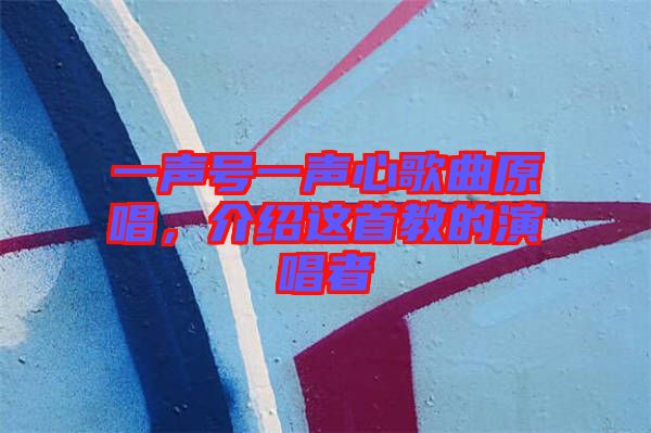 一聲號(hào)一聲心歌曲原唱，介紹這首教的演唱者