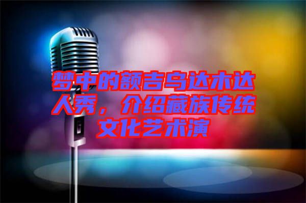 夢中的額吉烏達木達人秀，介紹藏族傳統(tǒng)文化藝術演