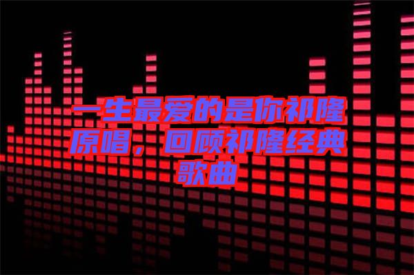 一生最愛的是你祁隆原唱，回顧祁隆經(jīng)典歌曲