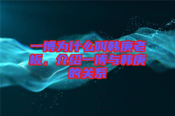 一博為什么叫韓庚老板，介紹一博與韓庚的關(guān)系