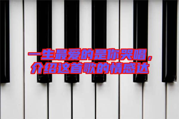 一生最愛的是你哭唱，介紹這首歌的情感達