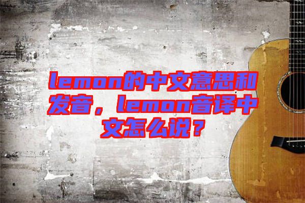 lemon的中文意思和發(fā)音，lemon音譯中文怎么說？