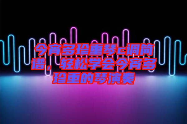 今宵多珍重琴c調(diào)簡譜，輕松學(xué)會今宵多珍重的琴演奏